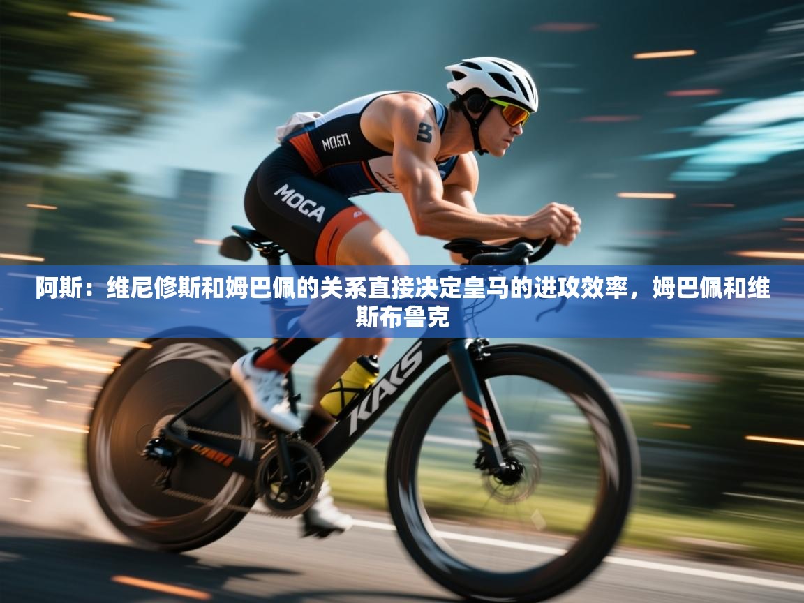 阿斯：维尼修斯和姆巴佩的关系直接决定皇马的进攻效率，姆巴佩和维斯布鲁克