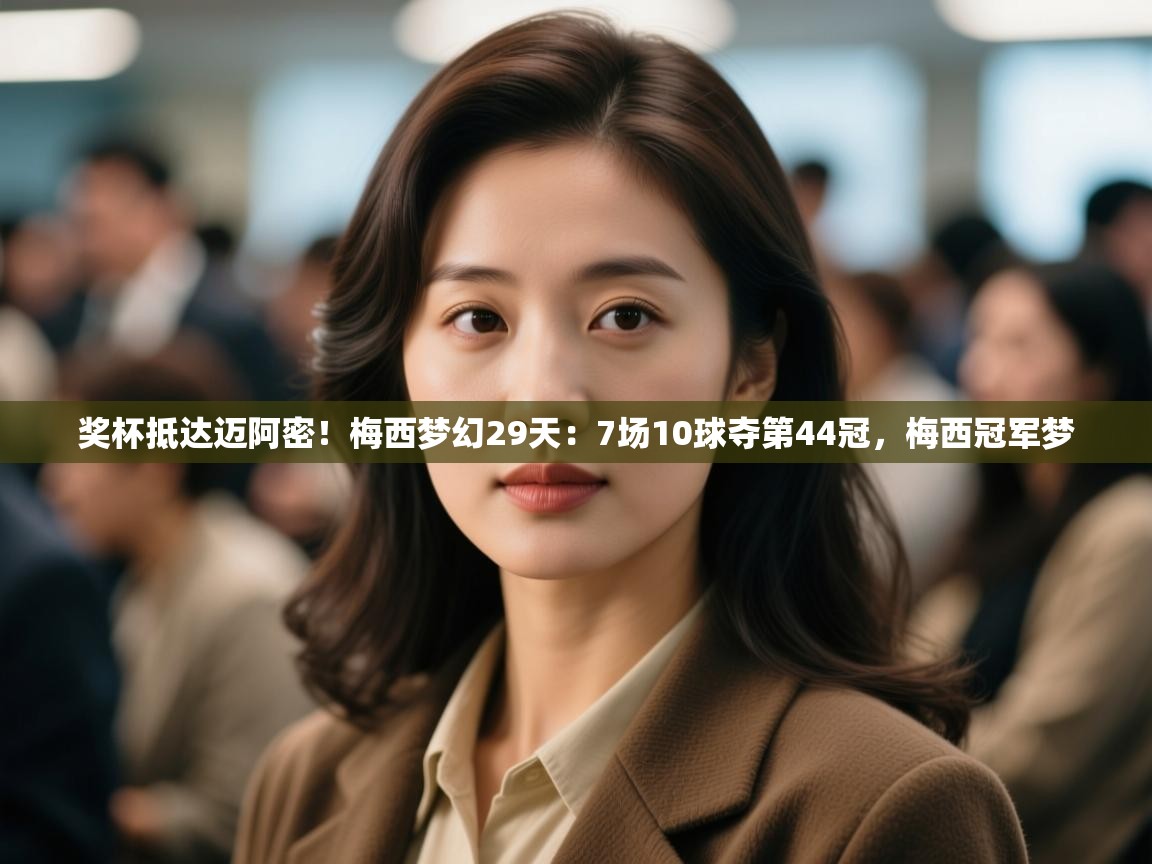 奖杯抵达迈阿密！梅西梦幻29天：7场10球夺第44冠，梅西冠军梦