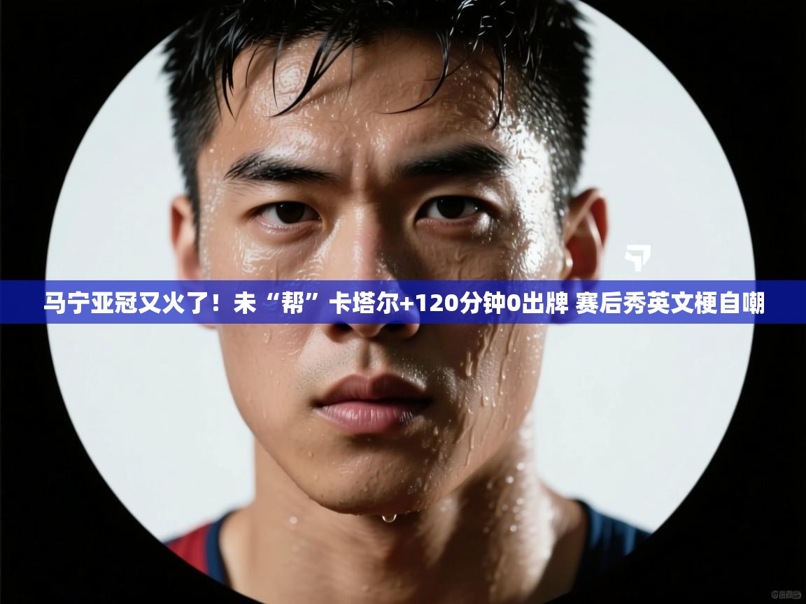 马宁亚冠又火了!未“帮”卡塔尔+120分钟0出牌 赛后秀英文梗自嘲