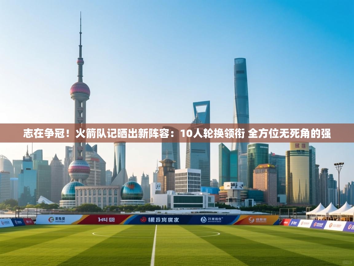 志在争冠!火箭队记晒出新阵容:10人轮换领衔 全方位无死角的强