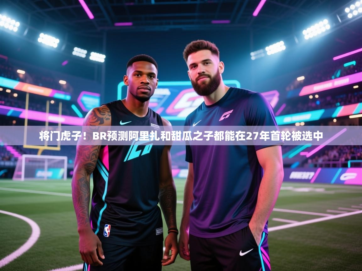 将门虎子！BR预测阿里扎和甜瓜之子都能在27年首轮被选中