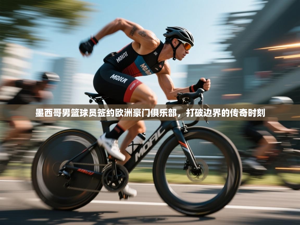 墨西哥男篮球员签约欧洲豪门俱乐部，打破边界的传奇时刻