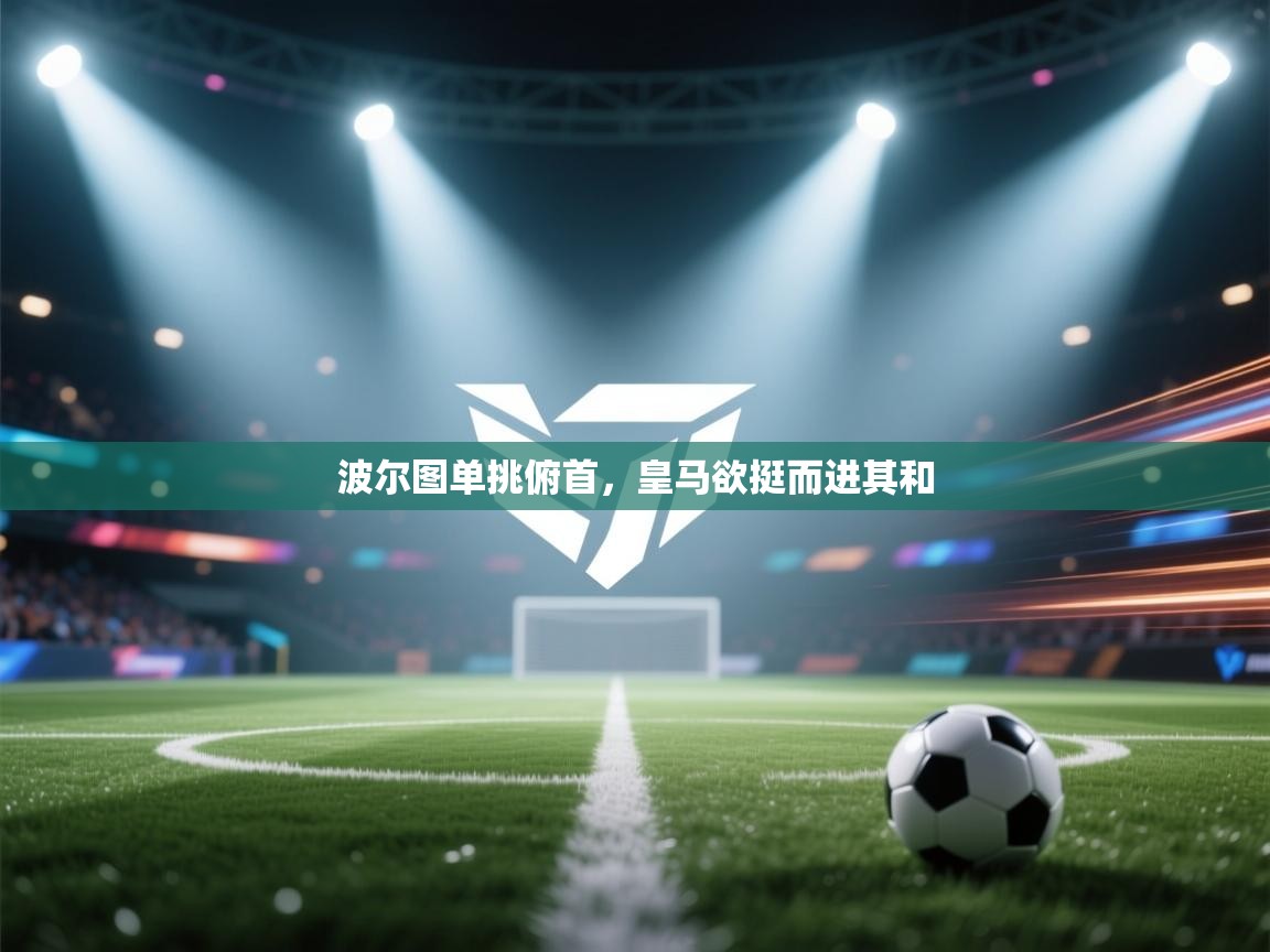 波尔图单挑俯首，皇马欲挺而进其和
